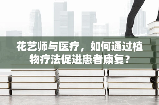 花艺师与医疗，如何通过植物疗法促进患者康复？