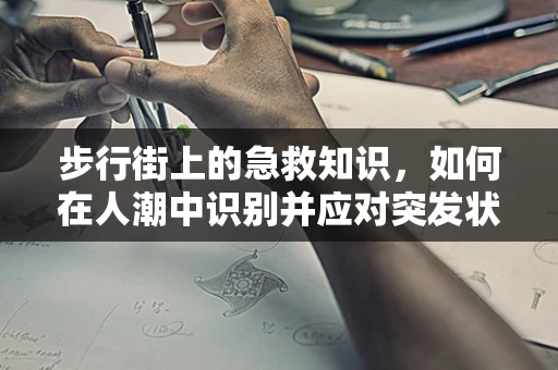 步行街上的急救知识，如何在人潮中识别并应对突发状况？