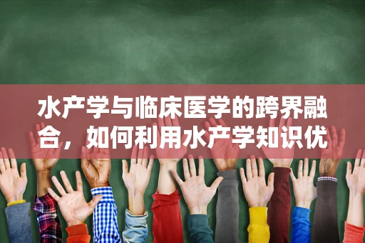 水产学与临床医学的跨界融合，如何利用水产学知识优化患者营养管理？