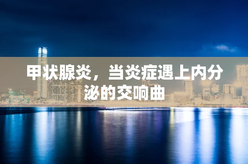 甲状腺炎，当炎症遇上内分泌的交响曲
