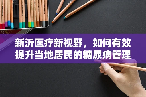 新沂医疗新视野，如何有效提升当地居民的糖尿病管理意识？