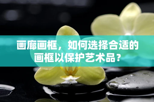 画廊画框，如何选择合适的画框以保护艺术品？
