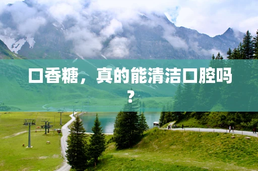 口香糖，真的能清洁口腔吗？