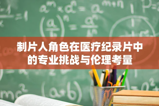 制片人角色在医疗纪录片中的专业挑战与伦理考量