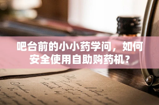 吧台前的小小药学问，如何安全使用自助购药机？