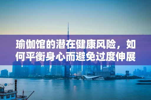 瑜伽馆的潜在健康风险，如何平衡身心而避免过度伸展？