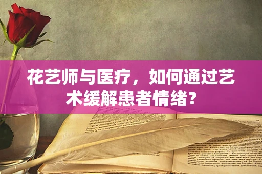 花艺师与医疗，如何通过艺术缓解患者情绪？