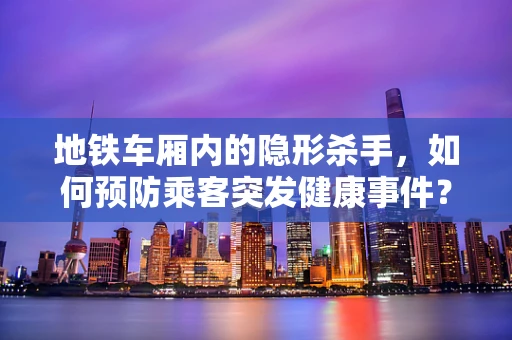 地铁车厢内的隐形杀手，如何预防乘客突发健康事件？