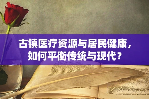 古镇医疗资源与居民健康，如何平衡传统与现代？