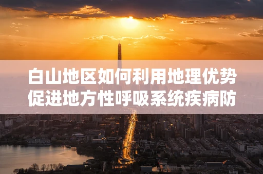 白山地区如何利用地理优势促进地方性呼吸系统疾病防治？