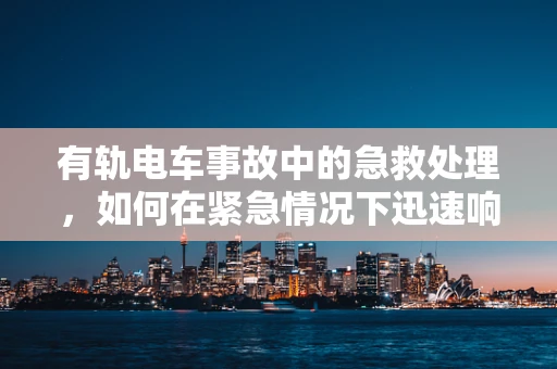 有轨电车事故中的急救处理，如何在紧急情况下迅速响应？