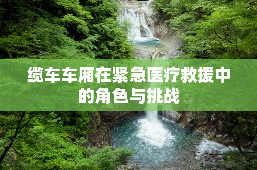 缆车车厢在紧急医疗救援中的角色与挑战