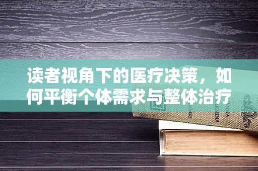 读者视角下的医疗决策，如何平衡个体需求与整体治疗计划？