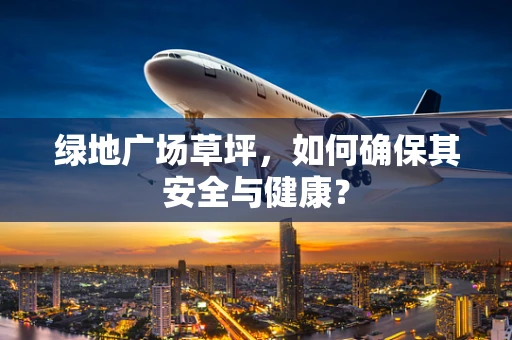 绿地广场草坪，如何确保其安全与健康？
