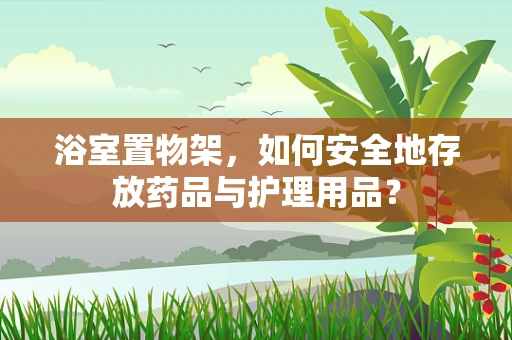 浴室置物架，如何安全地存放药品与护理用品？