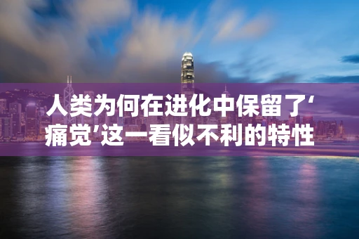 人类为何在进化中保留了‘痛觉’这一看似不利的特性？