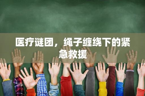 医疗谜团，绳子缠绕下的紧急救援