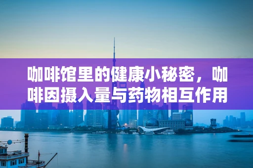 咖啡馆里的健康小秘密，咖啡因摄入量与药物相互作用