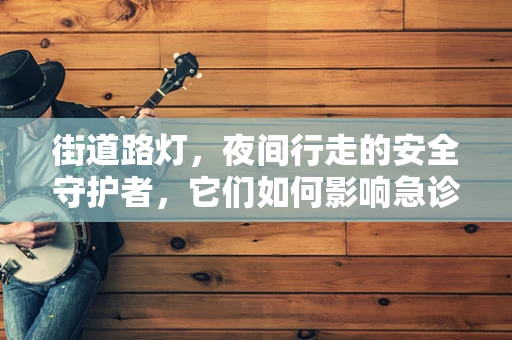 街道路灯，夜间行走的安全守护者，它们如何影响急诊就诊率？