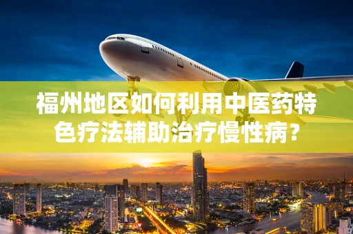 福州地区如何利用中医药特色疗法辅助治疗慢性病？