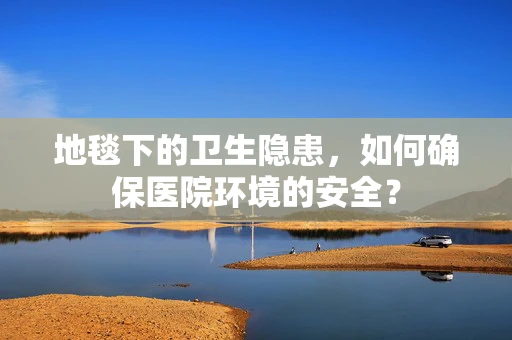 地毯下的卫生隐患，如何确保医院环境的安全？