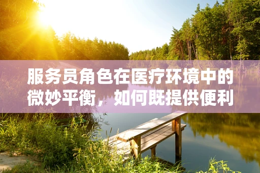 服务员角色在医疗环境中的微妙平衡，如何既提供便利又不干扰治疗？
