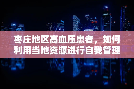 枣庄地区高血压患者，如何利用当地资源进行自我管理？