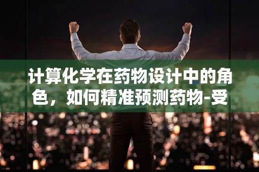 计算化学在药物设计中的角色，如何精准预测药物-受体结合强度？