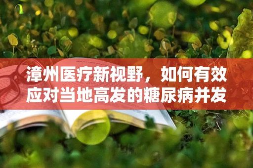漳州医疗新视野，如何有效应对当地高发的糖尿病并发症？