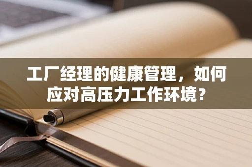 工厂经理的健康管理，如何应对高压力工作环境？
