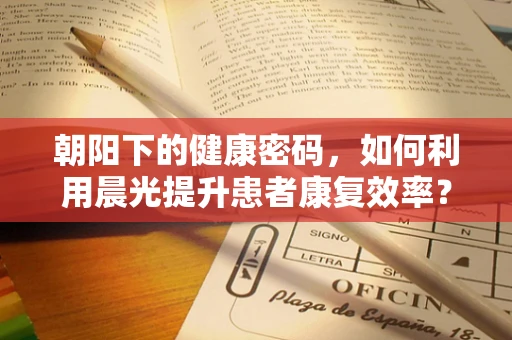 朝阳下的健康密码，如何利用晨光提升患者康复效率？