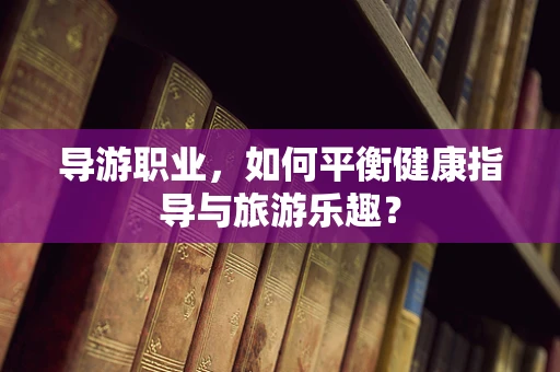 导游职业，如何平衡健康指导与旅游乐趣？