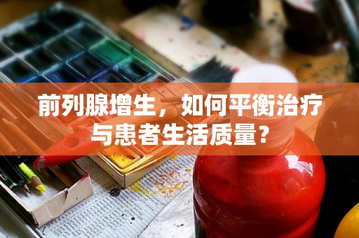 前列腺增生，如何平衡治疗与患者生活质量？