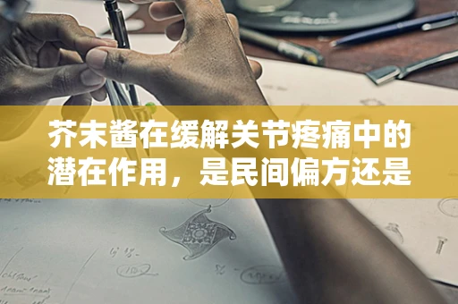 芥末酱在缓解关节疼痛中的潜在作用，是民间偏方还是科学良方？