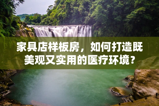 家具店样板房，如何打造既美观又实用的医疗环境？