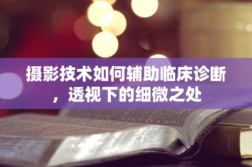 摄影技术如何辅助临床诊断，透视下的细微之处