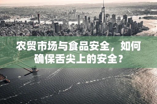 农贸市场与食品安全，如何确保舌尖上的安全？