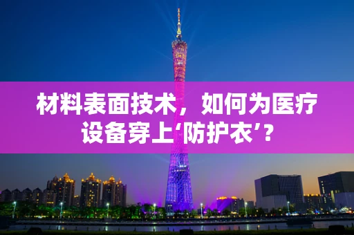 材料表面技术，如何为医疗设备穿上‘防护衣’？