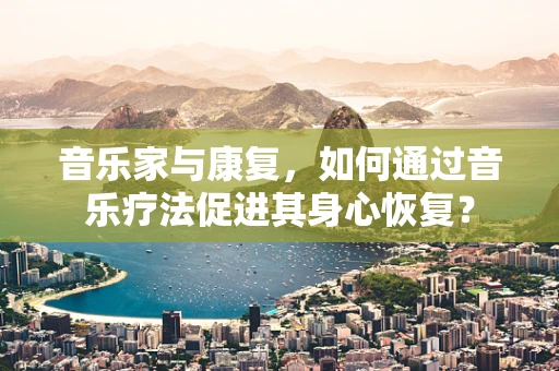 音乐家与康复，如何通过音乐疗法促进其身心恢复？