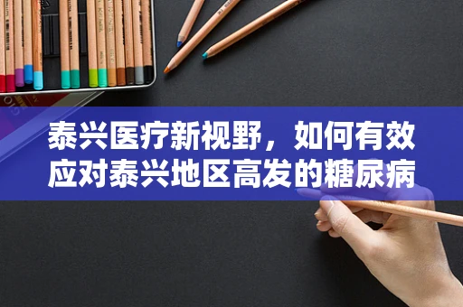 泰兴医疗新视野，如何有效应对泰兴地区高发的糖尿病足溃疡？