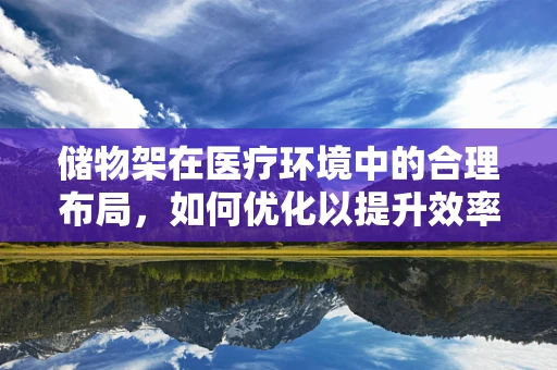 储物架在医疗环境中的合理布局，如何优化以提升效率与安全？