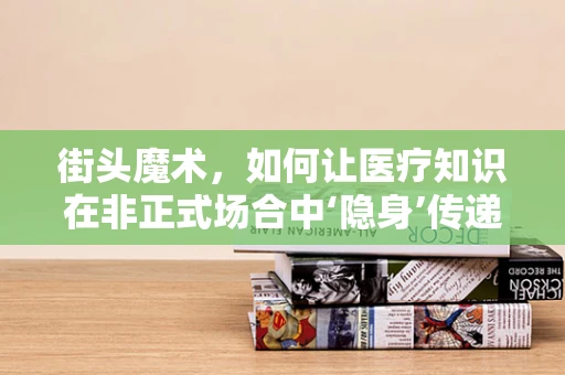 街头魔术，如何让医疗知识在非正式场合中‘隐身’传递？