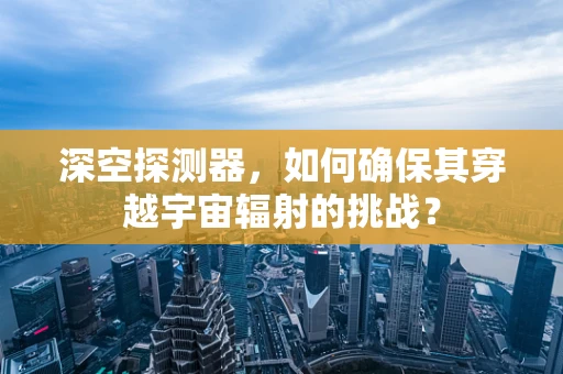 深空探测器，如何确保其穿越宇宙辐射的挑战？