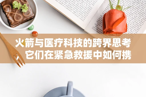 火箭与医疗科技的跨界思考，它们在紧急救援中如何携手前行？