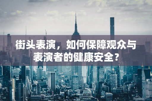 街头表演，如何保障观众与表演者的健康安全？