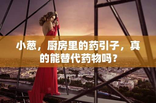 小葱，厨房里的药引子，真的能替代药物吗？