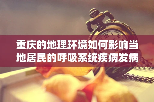 重庆的地理环境如何影响当地居民的呼吸系统疾病发病率？