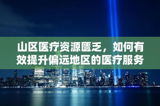 山区医疗资源匮乏，如何有效提升偏远地区的医疗服务？