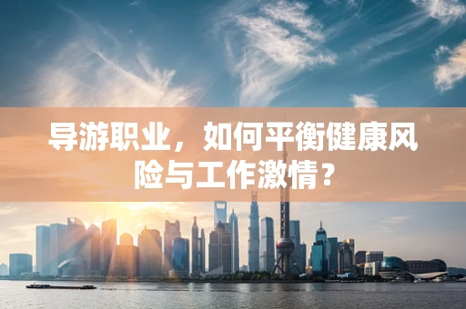 导游职业，如何平衡健康风险与工作激情？