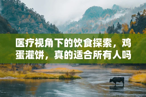 医疗视角下的饮食探索，鸡蛋灌饼，真的适合所有人吗？